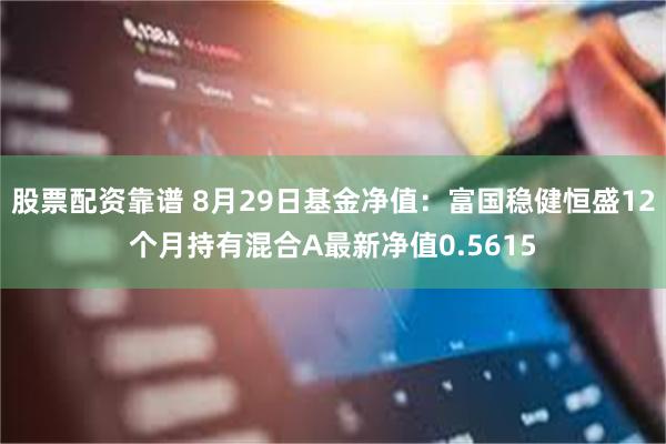 股票配资靠谱 8月29日基金净值：富国稳健恒盛12个月持有混合A最新净值0.5615