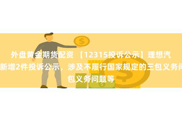 外盘黄金期货配资 【12315投诉公示】理想汽车-W新增2件投诉公示，涉及不履行国家规定的三包义务问题等