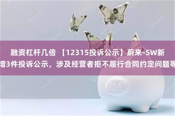 融资杠杆几倍 【12315投诉公示】蔚来-SW新增3件投诉公示，涉及经营者拒不履行合同约定问题等