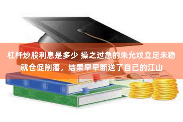 杠杆炒股利息是多少 操之过急的朱允炆立足未稳就仓促削藩，结果早早断送了自己的江山