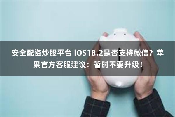 安全配资炒股平台 iOS18.2是否支持微信？苹果官方客服建议：暂时不要升级！