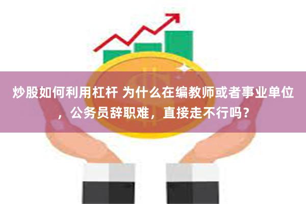 炒股如何利用杠杆 为什么在编教师或者事业单位，公务员辞职难，直接走不行吗？