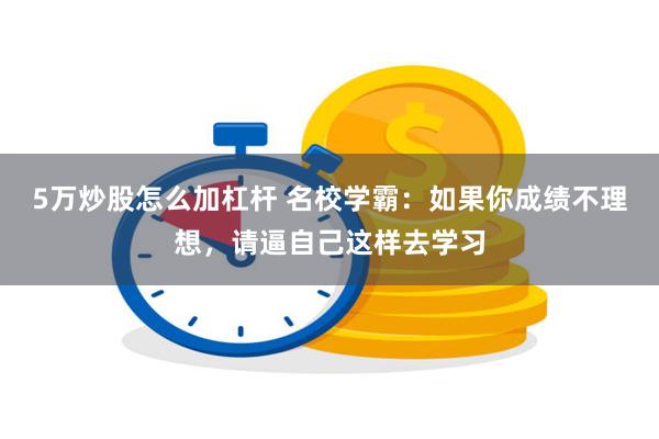 5万炒股怎么加杠杆 名校学霸：如果你成绩不理想，请逼自己这样去学习