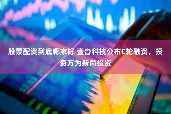 股票配资到底哪家好 壹沓科技公布C轮融资，投资方为新尚投资