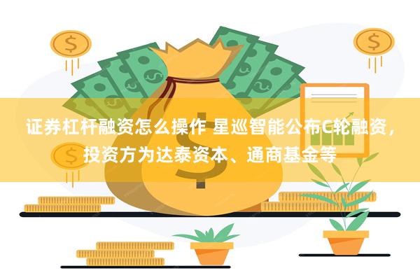 证券杠杆融资怎么操作 星巡智能公布C轮融资，投资方为达泰资本、通商基金等