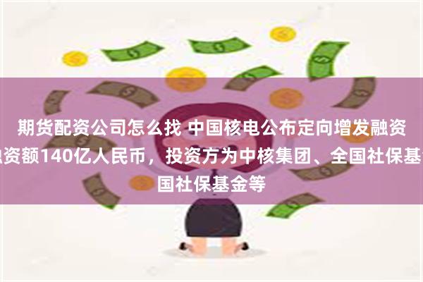 期货配资公司怎么找 中国核电公布定向增发融资，融资额140亿人民币，投资方为中核集团、全国社保基金等