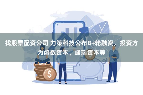 找股票配资公司 力策科技公布B+轮融资，投资方为函数资本、峰瑞资本等