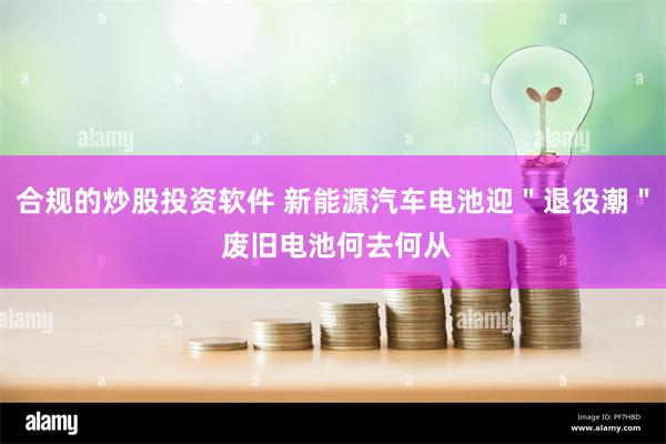 合规的炒股投资软件 新能源汽车电池迎＂退役潮＂ 废旧电池何去何从