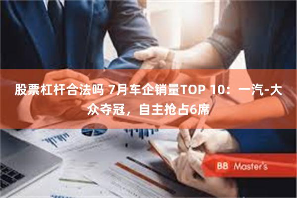 股票杠杆合法吗 7月车企销量TOP 10：一汽-大众夺冠，自主抢占6席