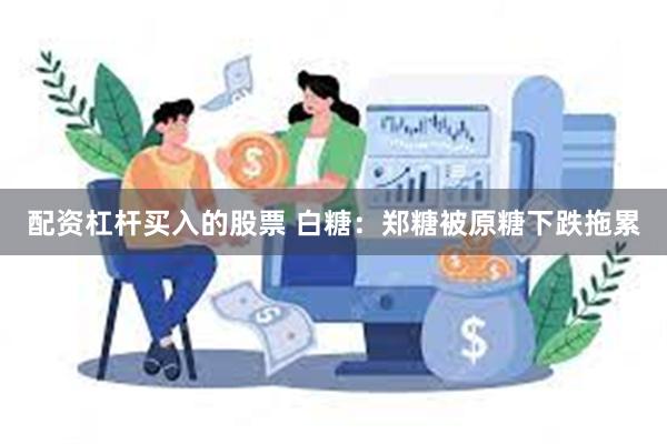 配资杠杆买入的股票 白糖：郑糖被原糖下跌拖累