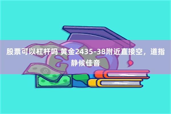 股票可以杠杆吗 黄金2435-38附近直接空，道指静候佳音