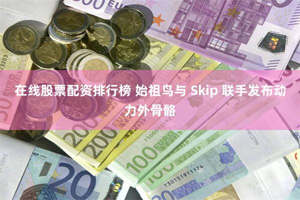 在线股票配资排行榜 始祖鸟与 Skip 联手发布动力外骨骼