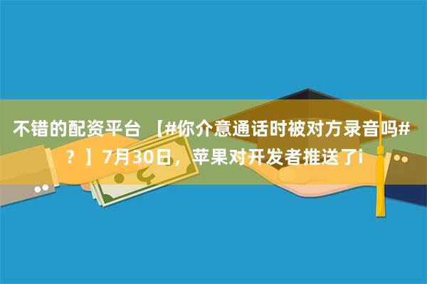 不错的配资平台 【#你介意通话时被对方录音吗# ？】7月30日，苹果对开发者推送了i