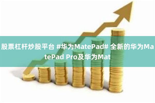 股票杠杆炒股平台 #华为MatePad# 全新的华为MatePad Pro及华为Mat