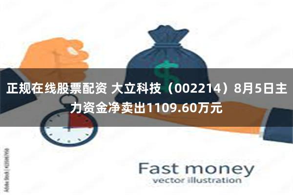 正规在线股票配资 大立科技（002214）8月5日主力资金净卖出1109.60万元