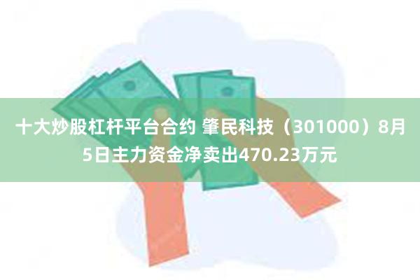 十大炒股杠杆平台合约 肇民科技（301000）8月5日主力资金净卖出470.23万元