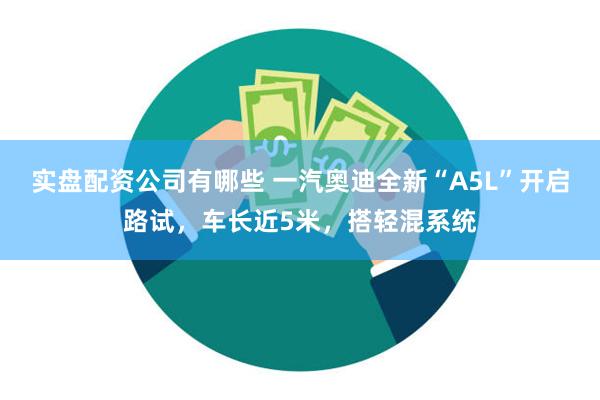 实盘配资公司有哪些 一汽奥迪全新“A5L”开启路试，车长近5米，搭轻混系统