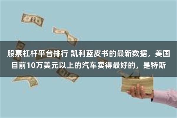 股票杠杆平台排行 凯利蓝皮书的最新数据，美国目前10万美元以上的汽车卖得最好的，是特斯