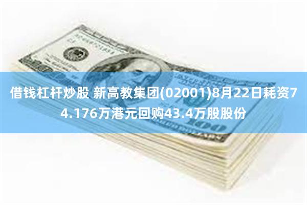 借钱杠杆炒股 新高教集团(02001)8月22日耗资74.176万港元回购43.4万股股份