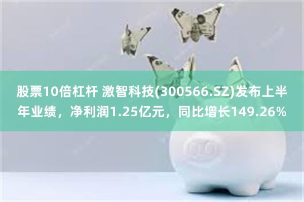 股票10倍杠杆 激智科技(300566.SZ)发布上半年业绩，净利润1.25亿元，同比增长149.26%