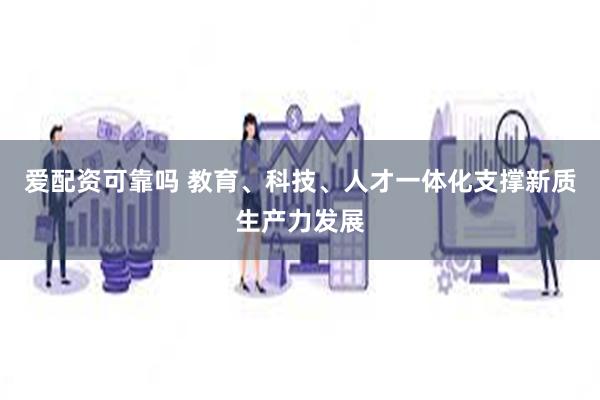 爱配资可靠吗 教育、科技、人才一体化支撑新质生产力发展