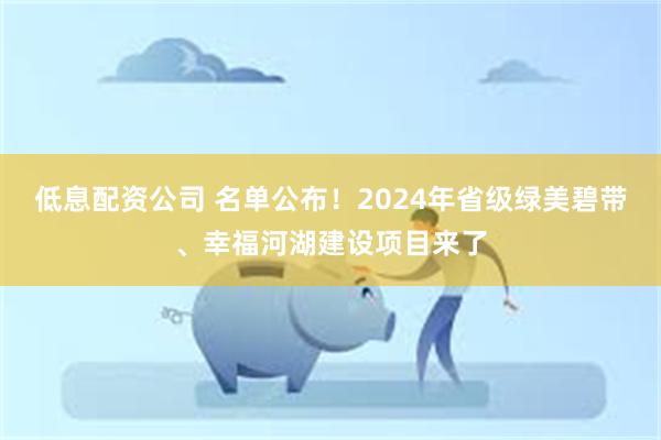 低息配资公司 名单公布！2024年省级绿美碧带、幸福河湖建设项目来了