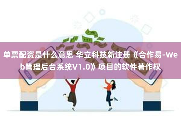 单票配资是什么意思 华立科技新注册《合作易-Web管理后台系统V1.0》项目的软件著作权