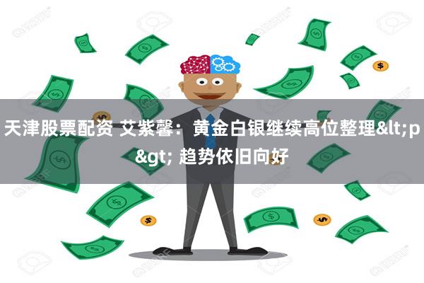 天津股票配资 艾紫馨：黄金白银继续高位整理<p> 趋势依旧向好