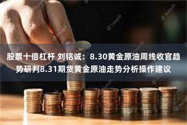 股票十倍杠杆 刘铭诚：8.30黄金原油周线收官趋势研判8.31期货黄金原油走势分析操作建议