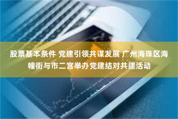 股票基本条件 党建引领共谋发展 广州海珠区海幢街与市二宫举办党建结对共建活动