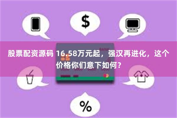 股票配资源码 16.58万元起，强汉再进化，这个价格你们意下如何？