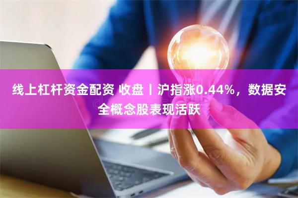 线上杠杆资金配资 收盘丨沪指涨0.44%，数据安全概念股表现活跃