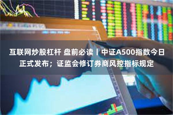 互联网炒股杠杆 盘前必读丨中证A500指数今日正式发布；证监会修订券商风控指标规定