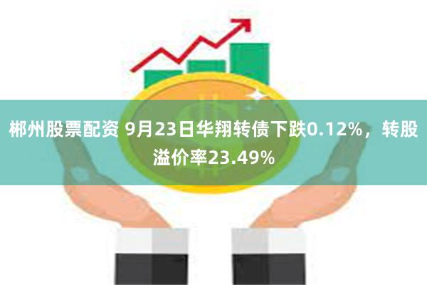 郴州股票配资 9月23日华翔转债下跌0.12%，转股溢价率23.49%