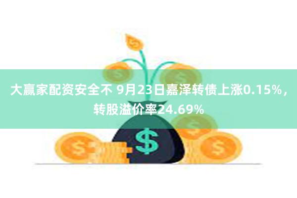 大赢家配资安全不 9月23日嘉泽转债上涨0.15%，转股溢价率24.69%