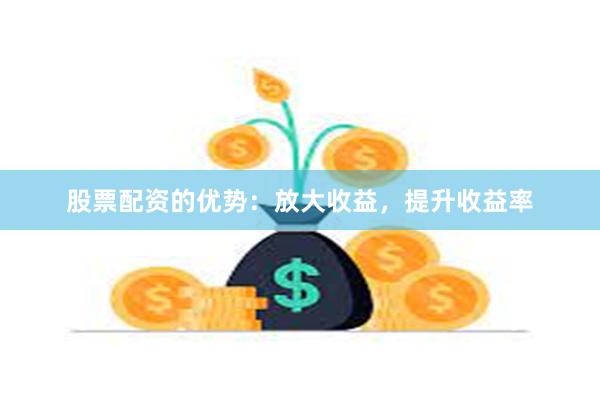 股票配资的优势：放大收益，提升收益率