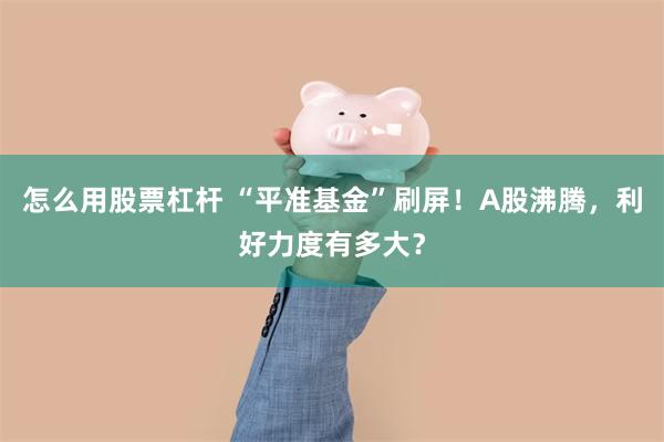 怎么用股票杠杆 “平准基金”刷屏！A股沸腾，利好力度有多大？