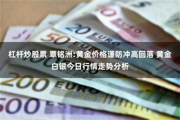 杠杆炒股票 覃铭洲:黄金价格谨防冲高回落 黄金白银今日行情走势分析