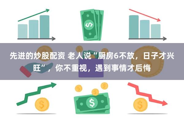 先进的炒股配资 老人说“厨房6不放，日子才兴旺”，你不重视，遇到事情才后悔