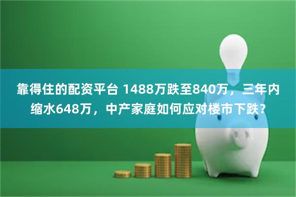 靠得住的配资平台 1488万跌至840万，三年内缩水648万，中产家庭如何应对楼市下跌？