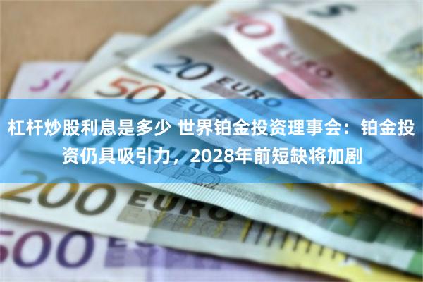 杠杆炒股利息是多少 世界铂金投资理事会：铂金投资仍具吸引力，2028年前短缺将加剧