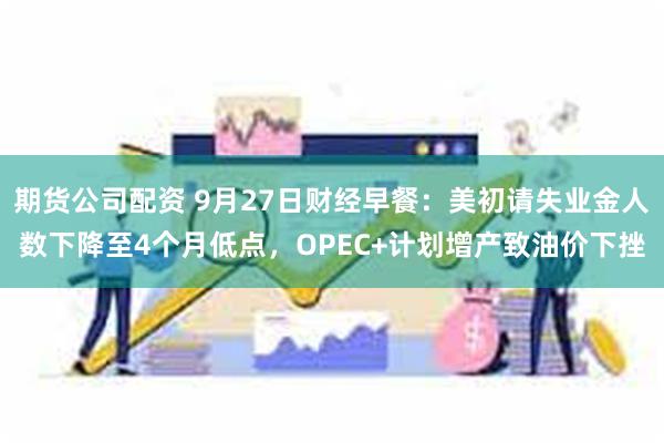 期货公司配资 9月27日财经早餐：美初请失业金人数下降至4个月低点，OPEC+计划增产致油价下挫