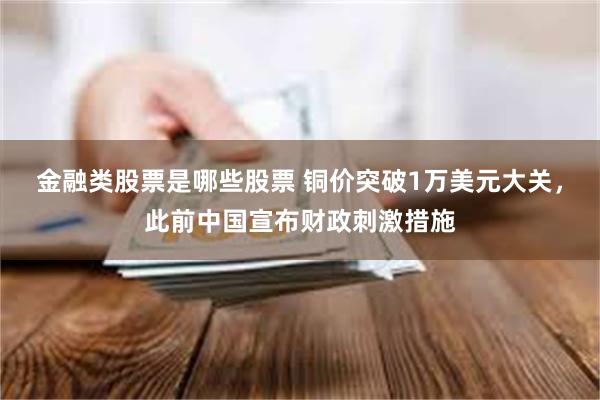 金融类股票是哪些股票 铜价突破1万美元大关，此前中国宣布财政刺激措施