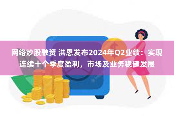 网络炒股融资 洪恩发布2024年Q2业绩：实现连续十个季度盈利，市场及业务稳健发展