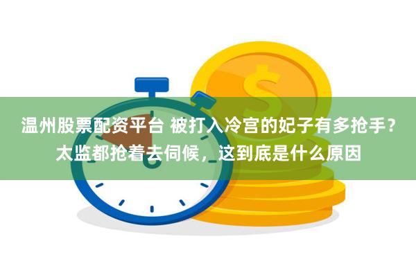 温州股票配资平台 被打入冷宫的妃子有多抢手？太监都抢着去伺候，这到底是什么原因