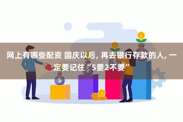 网上有哪些配资 国庆以后, 再去银行存款的人, 一定要记住“5要2不要”