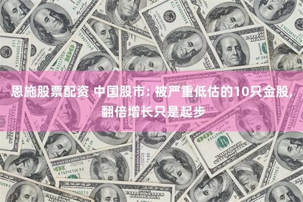 恩施股票配资 中国股市: 被严重低估的10只金股, 翻倍增长只是起步