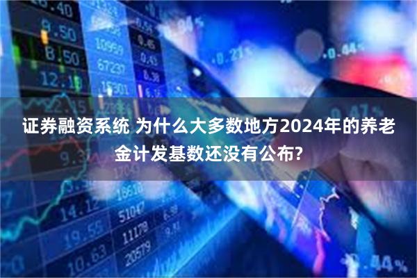 证券融资系统 为什么大多数地方2024年的养老金计发基数还没有公布?