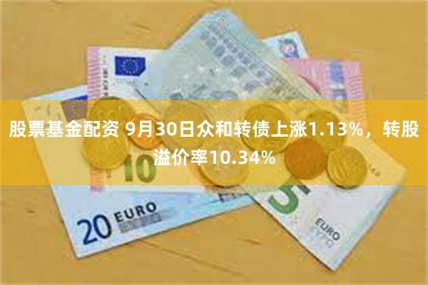 股票基金配资 9月30日众和转债上涨1.13%，转股溢价率10.34%