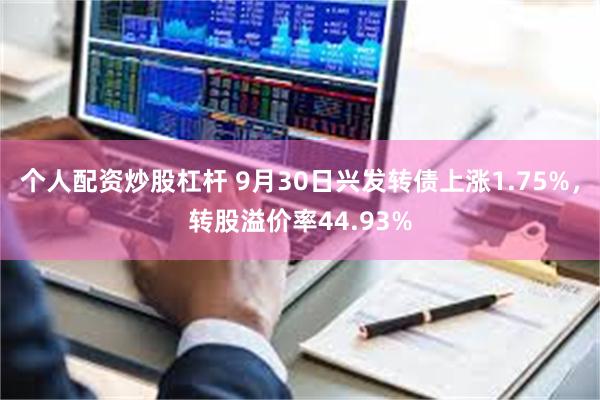 个人配资炒股杠杆 9月30日兴发转债上涨1.75%，转股溢价率44.93%